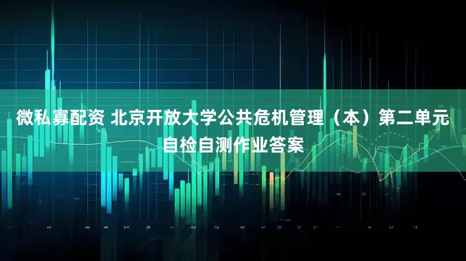 微私寡配资 北京开放大学公共危机管理（本）第二单元自检自测作业答案