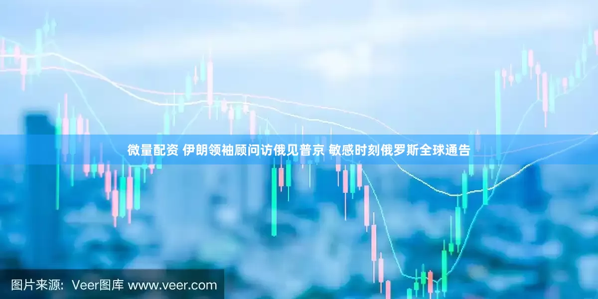 微量配资 伊朗领袖顾问访俄见普京 敏感时刻俄罗斯全球通告
