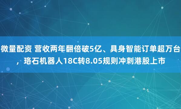 微量配资 营收两年翻倍破5亿、具身智能订单超万台，珞石机器人18C转8.05规则冲刺港股上市