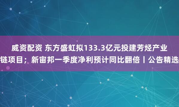 威资配资 东方盛虹拟133.3亿元投建芳烃产业链项目；新宙邦一季度净利预计同比翻倍丨公告精选