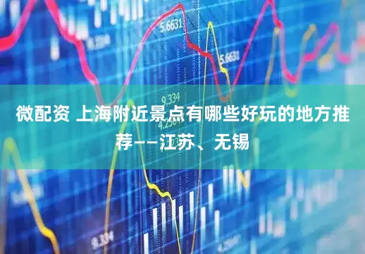 微配资 上海附近景点有哪些好玩的地方推荐——江苏、无锡